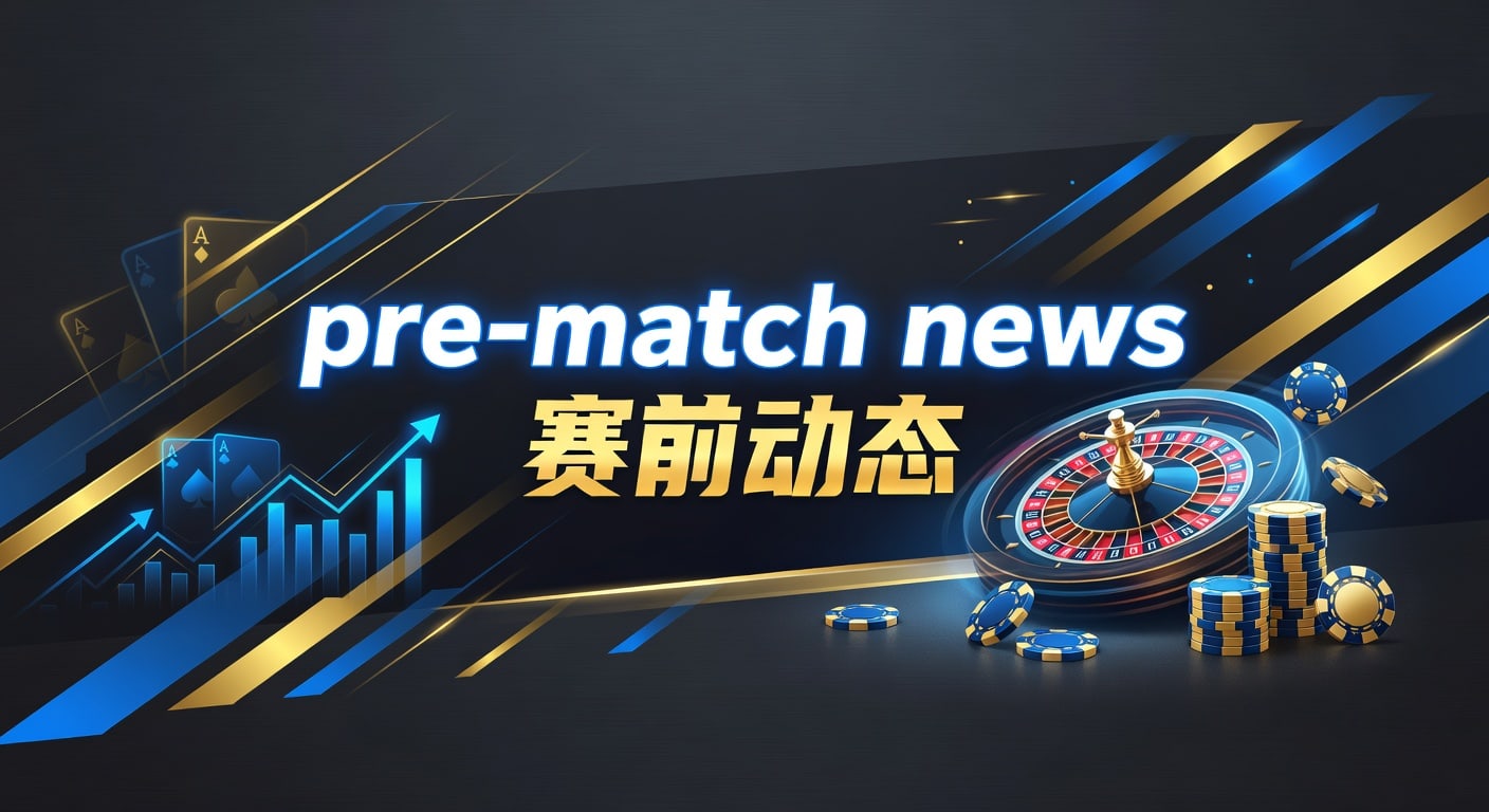 pre-match news 赛前动态：伤停战术与盘口判断